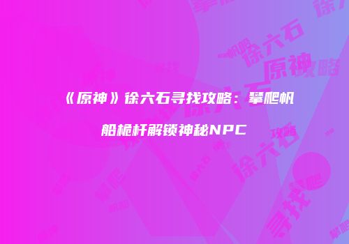 《原神》徐六石寻找攻略：攀爬帆船桅杆解锁神秘NPC