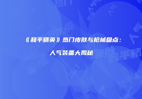 《和平精英》热门皮肤与枪械盘点：人气装备大揭秘