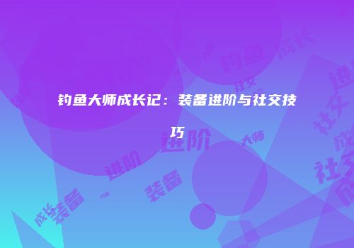 钓鱼大师成长记：装备进阶与社交技巧