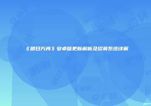 《明日方舟》安卓版更新解析及招募系统详解