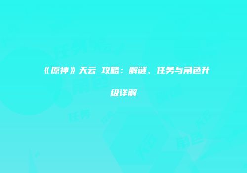 《原神》天云峠攻略：解谜、任务与角色升级详解