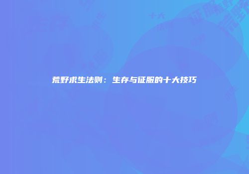 荒野求生法则：生存与征服的十大技巧