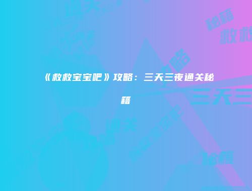 《救救宝宝吧》攻略：三天三夜通关秘籍