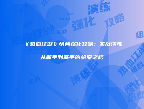 《热血江湖》组合强化攻略：实战演练从新手到高手的蜕变之路