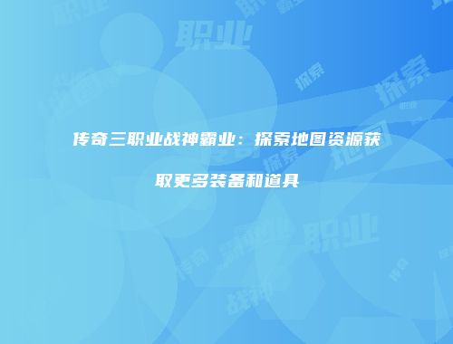传奇三职业战神霸业：探索地图资源获取更多装备和道具