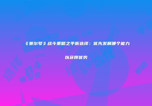 《赛尔号》战斗策略之平衡选择:优先发展哪个能力以获得优势