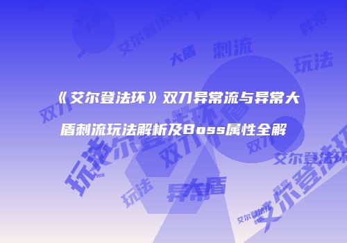 《艾尔登法环》双刀异常流与异常大盾刺流玩法解析及Boss属性全解