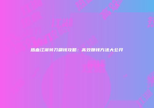热血江湖转刀刷钱攻略：高效赚钱方法大公开