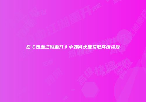 在《热血江湖重开》中如何快速获取高级资源