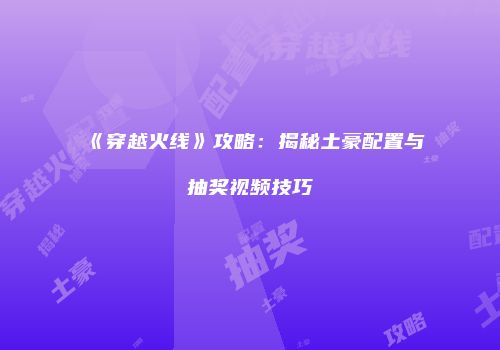 《穿越火线》攻略：揭秘土豪配置与抽奖视频技巧