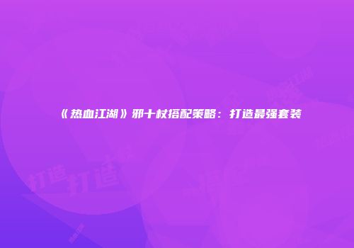 《热血江湖》邪十杖搭配策略：打造最强套装