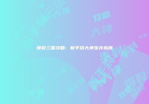 爆裂三国攻略：新手到大神生存指南