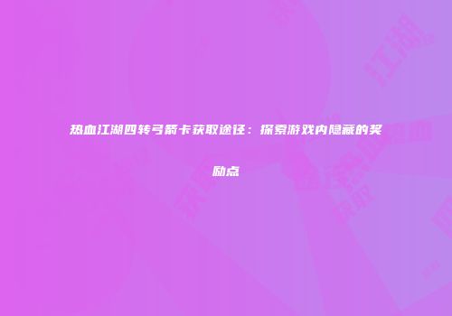 热血江湖四转弓箭卡获取途径:探索游戏内隐藏的奖励点