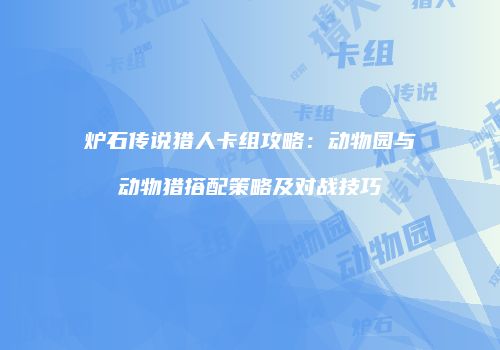 炉石传说猎人卡组攻略：动物园与动物猎搭配策略及对战技巧