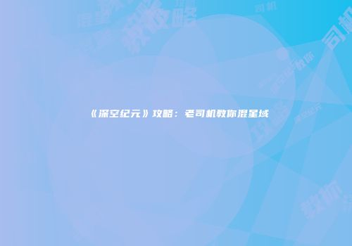 《深空纪元》攻略：老司机教你混星域
