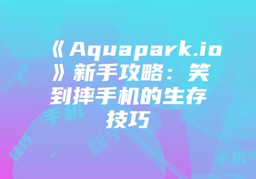 《Aquapark.io》新手攻略：笑到摔手机的生存技巧