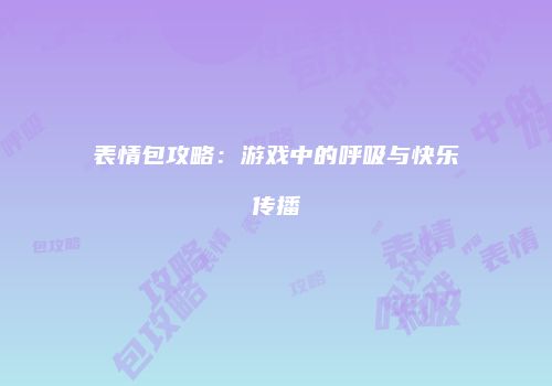 表情包攻略：游戏中的呼吸与快乐传播