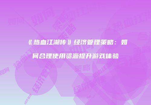 《热血江湖传》经济管理策略：如何合理使用资源提升游戏体验