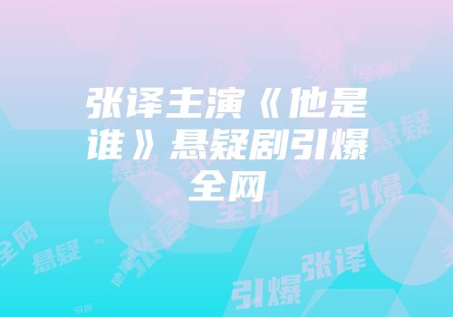 张译主演《他是谁》悬疑剧引爆全网