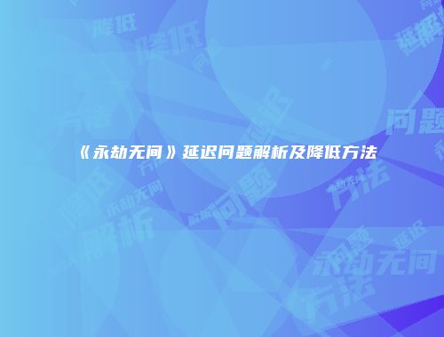 《永劫无间》延迟问题解析及降低方法
