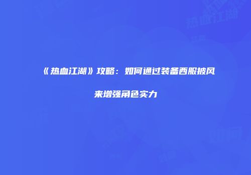 《热血江湖》攻略：如何通过装备西服披风来增强角色实力