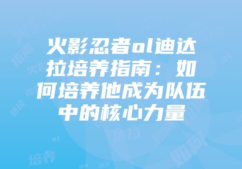 火影忍者ol迪达拉培养指南：如何培养他成为队伍中的核心力量