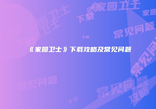 《家园卫士》下载攻略及常见问题