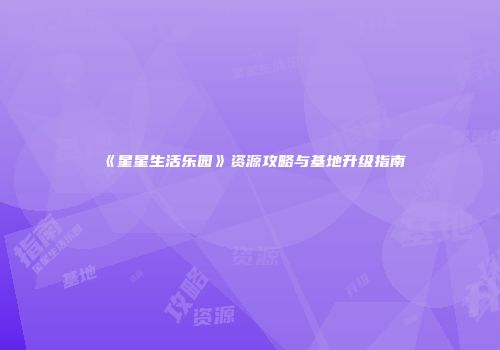 《星星生活乐园》资源攻略与基地升级指南