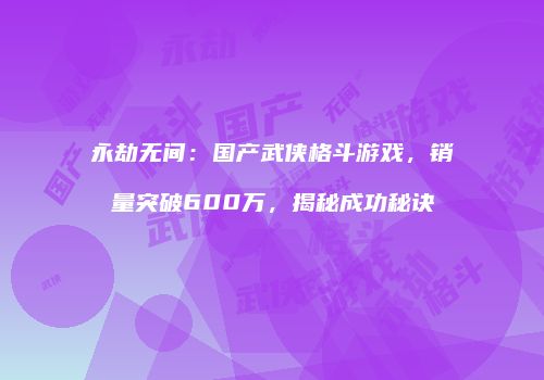 永劫无间：国产武侠格斗游戏，销量突破600万，揭秘成功秘诀