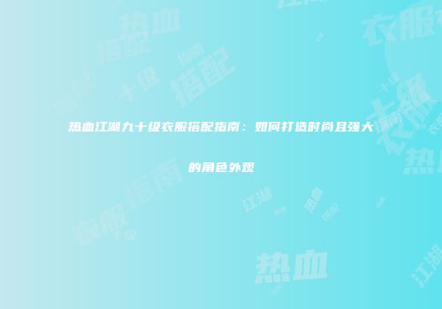 热血江湖九十级衣服搭配指南：如何打造时尚且强大的角色外观