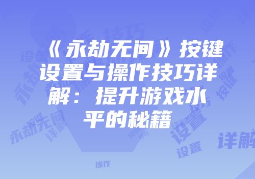 《永劫无间》按键设置与操作技巧详解：提升游戏水平的秘籍