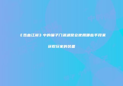 《热血江湖》中的骗子门派通常会使用哪些手段来获取玩家的装备