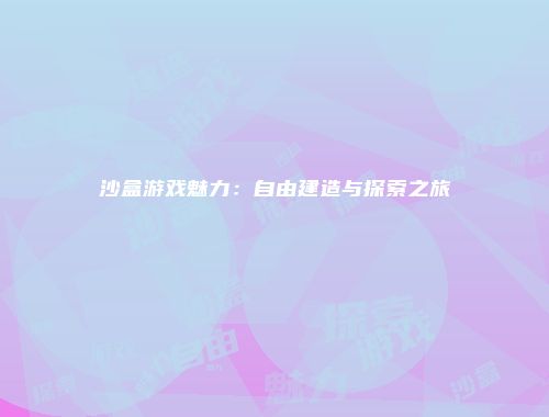 沙盒游戏魅力：自由建造与探索之旅