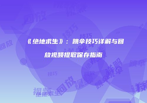 《绝地求生》：跳伞技巧详解与回放视频提取保存指南
