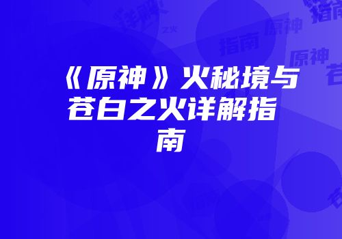 《原神》火秘境与苍白之火详解指南