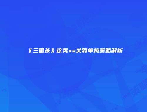 《三国杀》徐晃vs关羽单挑策略解析