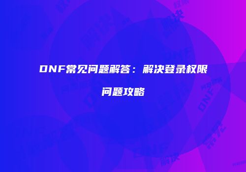 DNF常见问题解答：解决登录权限问题攻略