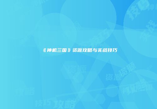 《神机三国》资源攻略与实战技巧