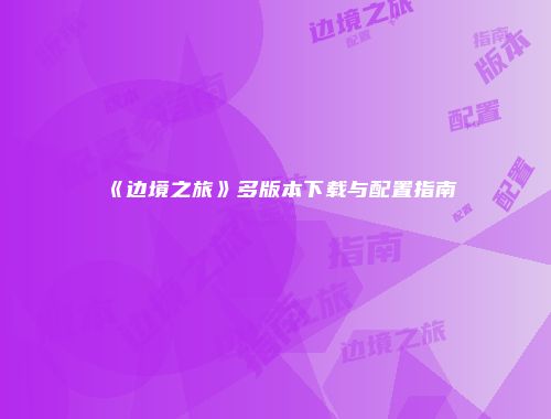 《边境之旅》多版本下载与配置指南