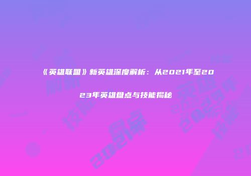 《英雄联盟》新英雄深度解析：从2021年至2023年英雄盘点与技能揭秘
