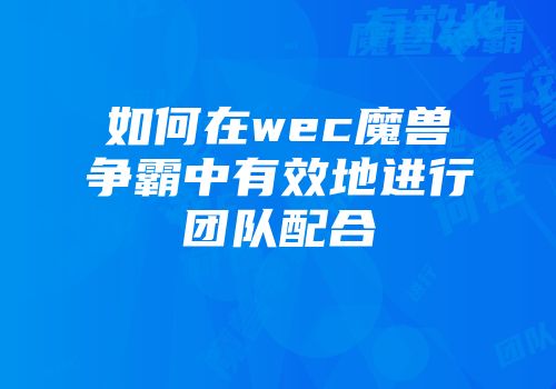 如何在wec魔兽争霸中有效地进行团队配合