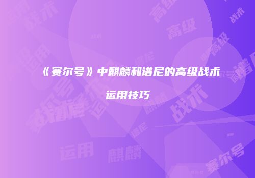 《赛尔号》中麒麟和谱尼的高级战术运用技巧