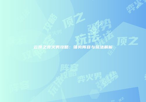 云顶之弈火男攻略：强势阵容与玩法解析