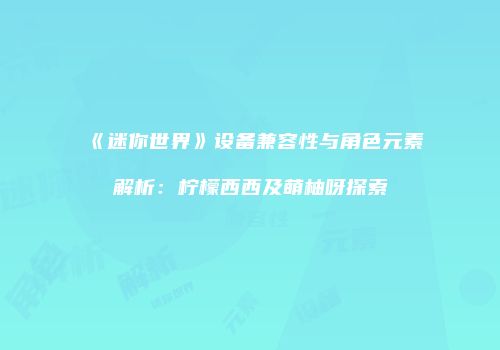 《迷你世界》设备兼容性与角色元素解析：柠檬西西及萌柚呀探索
