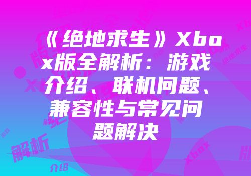 《绝地求生》Xbox版全解析：游戏介绍、联机问题、兼容性与常见问题解决