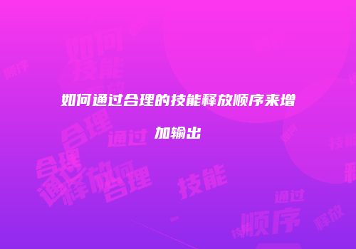 如何通过合理的技能释放顺序来增加输出
