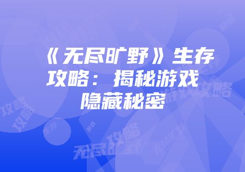《无尽旷野》生存攻略：揭秘游戏隐藏秘密