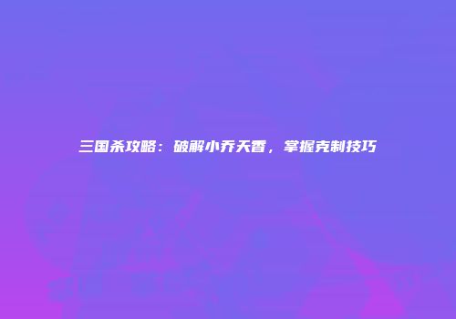三国杀攻略：破解小乔天香，掌握克制技巧