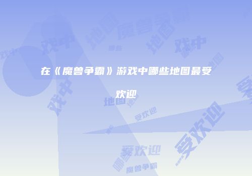 在《魔兽争霸》游戏中哪些地图最受欢迎