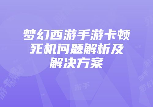 梦幻西游手游卡顿死机问题解析及解决方案